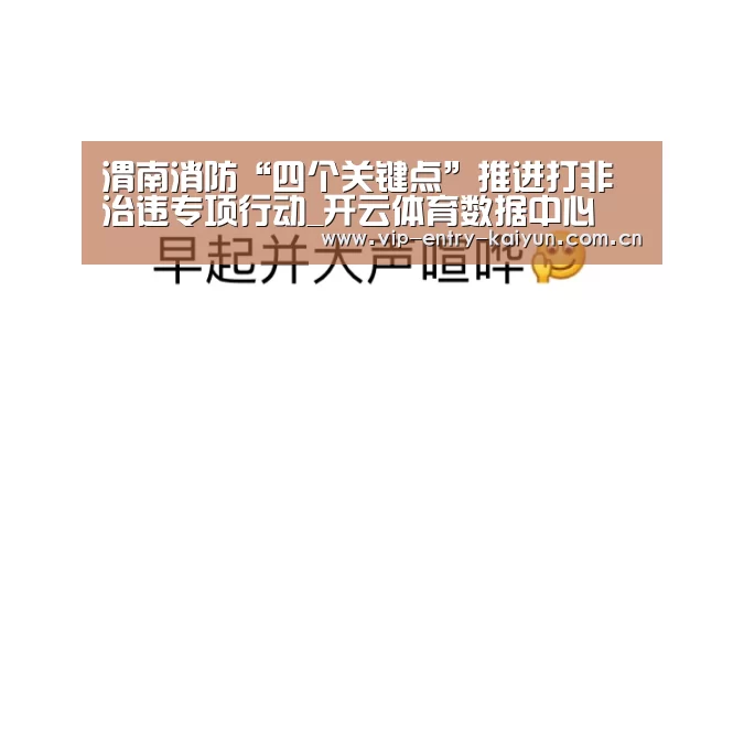 渭南消防“四个关键点”推进打非治违专项行动_开云体育数据中心(图1) 开云体育高清直播